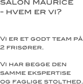 salon maurice 
- hvem er vi?


Vi er et godt team på 
2 frisører.

Vi har begge den
samme ekspertise 
og faglige stolthed.